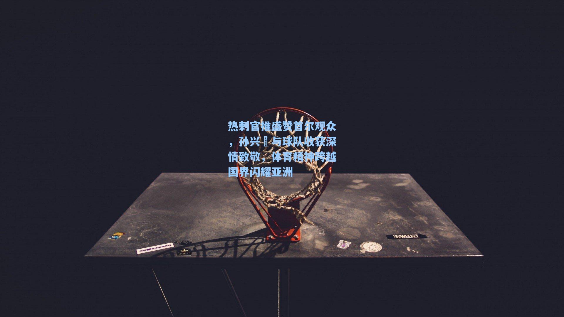 热刺官推盛赞首尔观众,孙兴慜与球队收获深情致敬,体育精神跨越国界闪耀亚洲