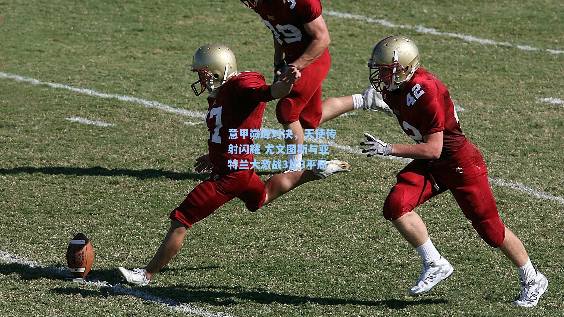 意甲巅峰对决，天使传射闪耀 尤文图斯与亚特兰大激战3比3平局