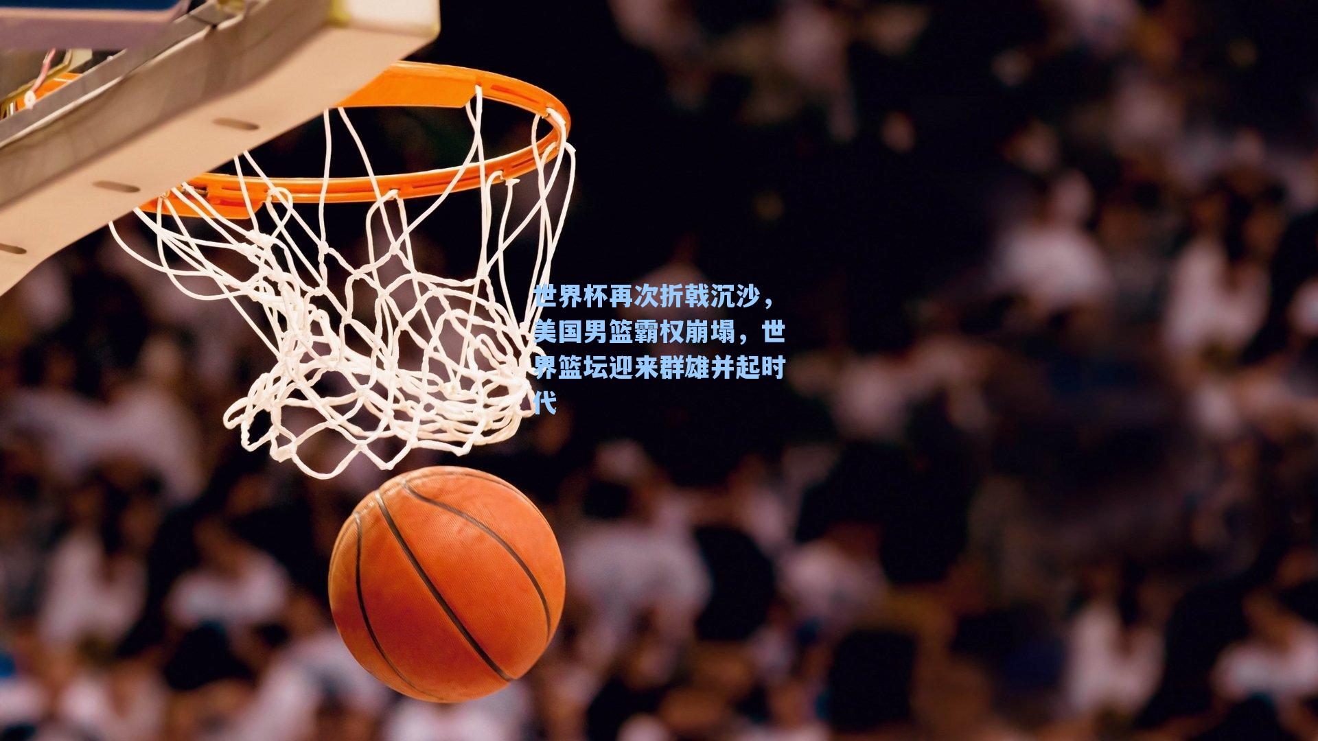 世界杯再次折戟沉沙，美国男篮霸权崩塌，世界篮坛迎来群雄并起时代