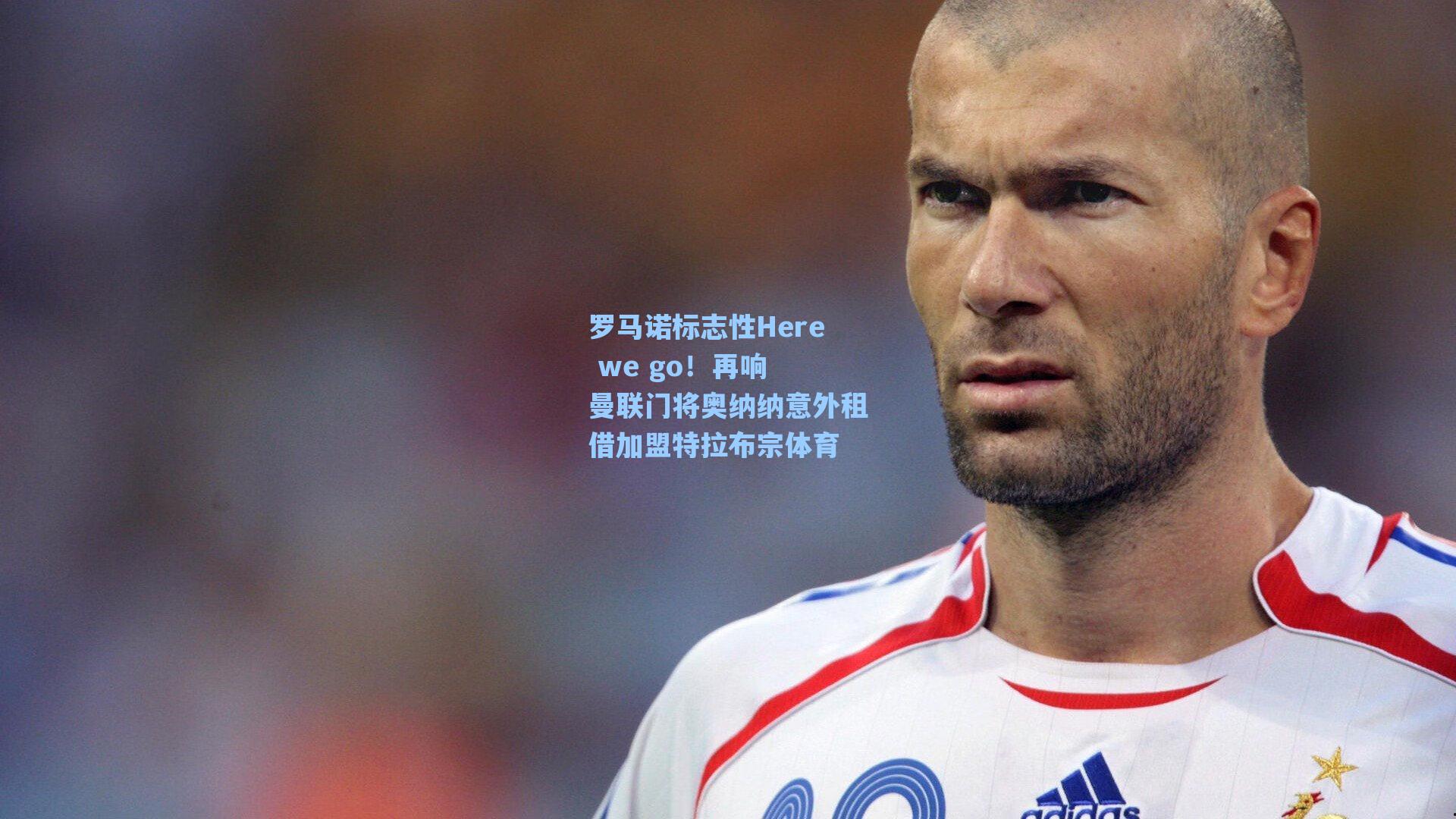 罗马诺标志性Here we go!再响 曼联门将奥纳纳意外租借加盟特拉布宗体育