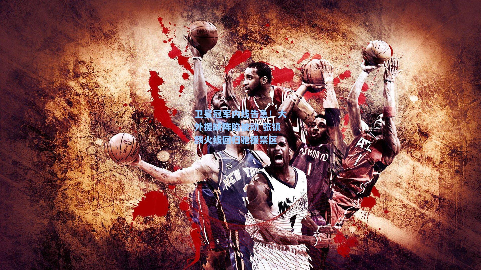 卫冕冠军内线告急！大外援缺阵陷被动 张镇麟火线回归驰援禁区