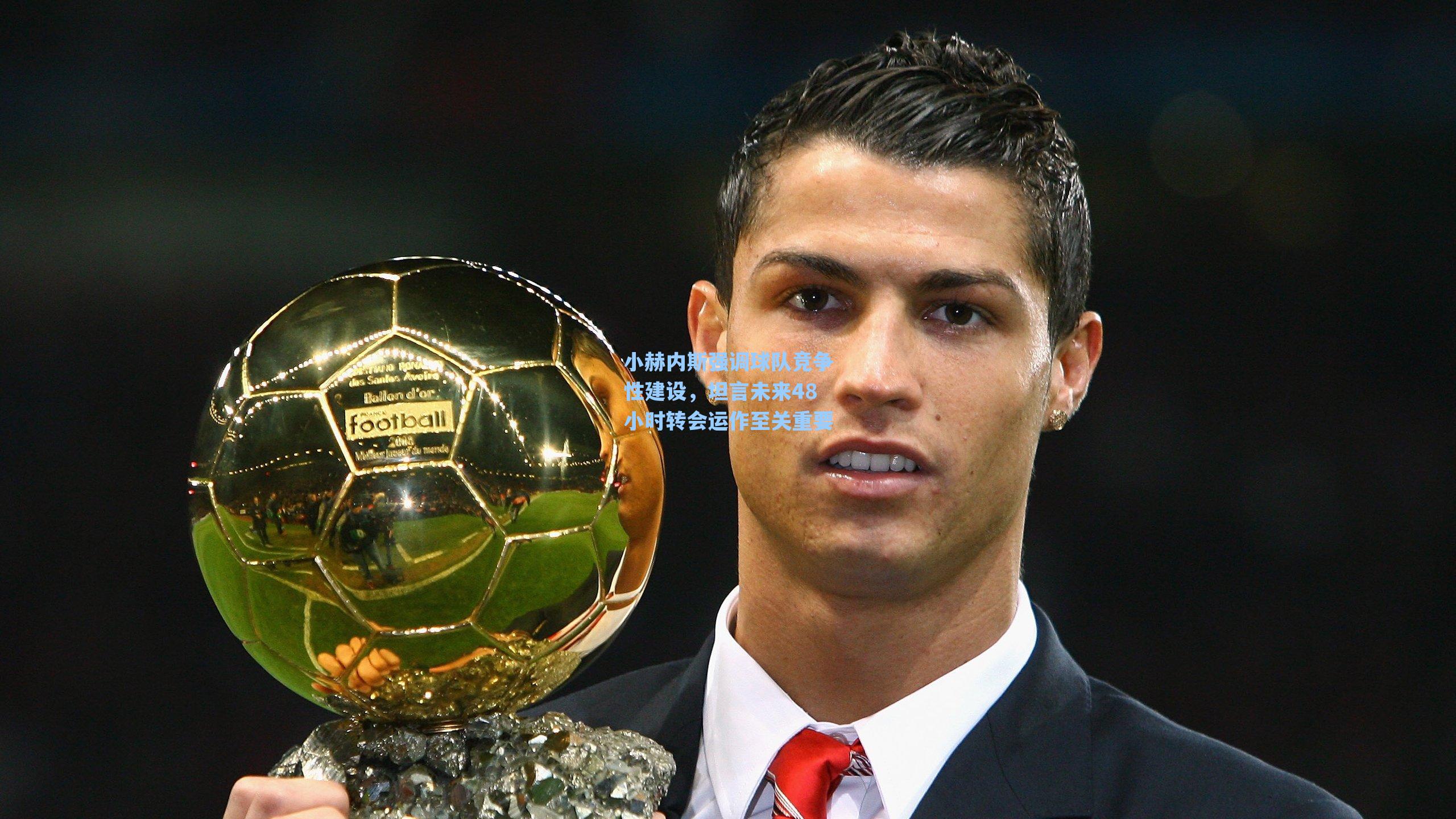 小赫内斯强调球队竞争性建设，坦言未来48小时转会运作至关重要