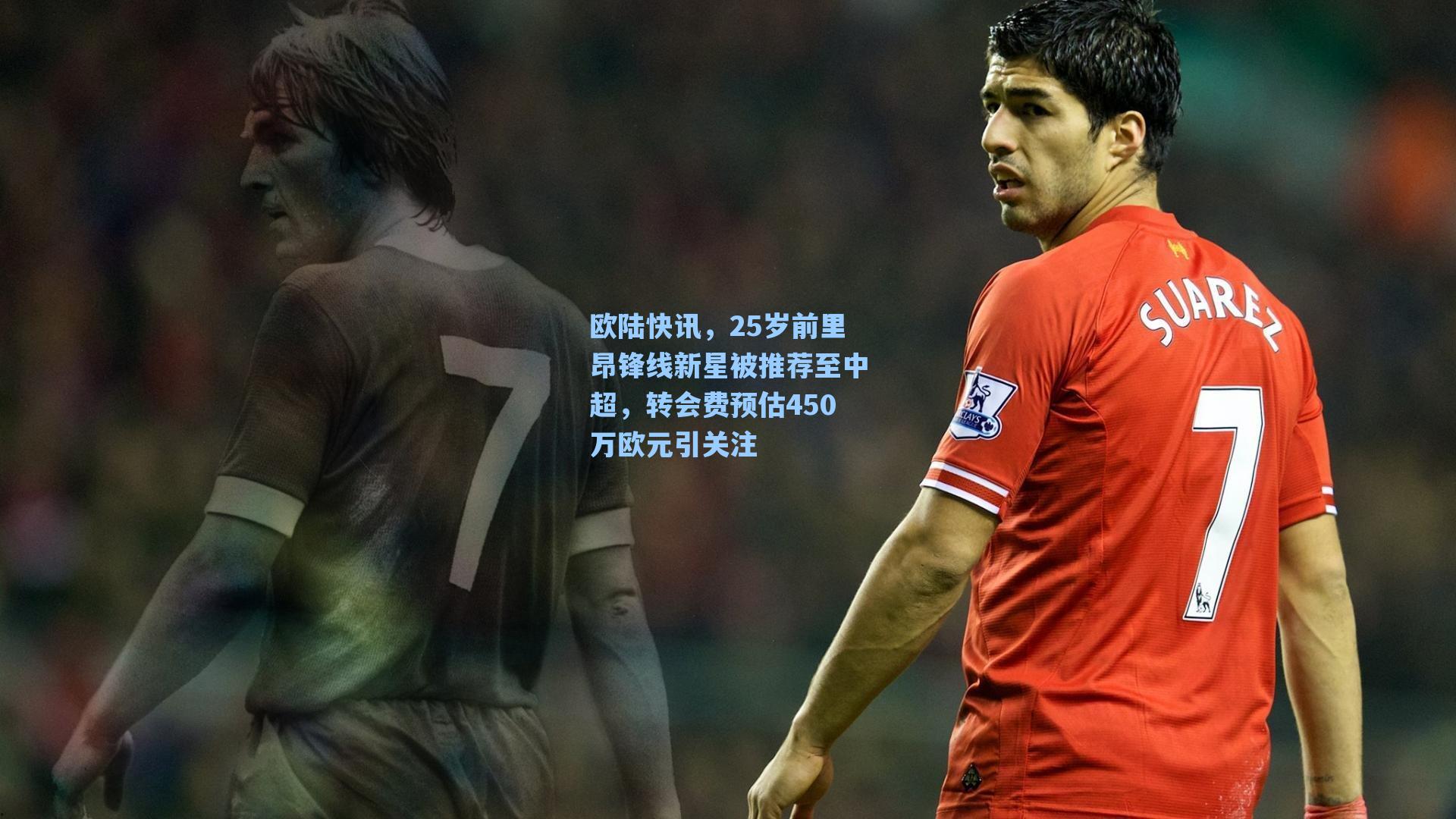 欧陆快讯，25岁前里昂锋线新星被推荐至中超，转会费预估450万欧元引关注