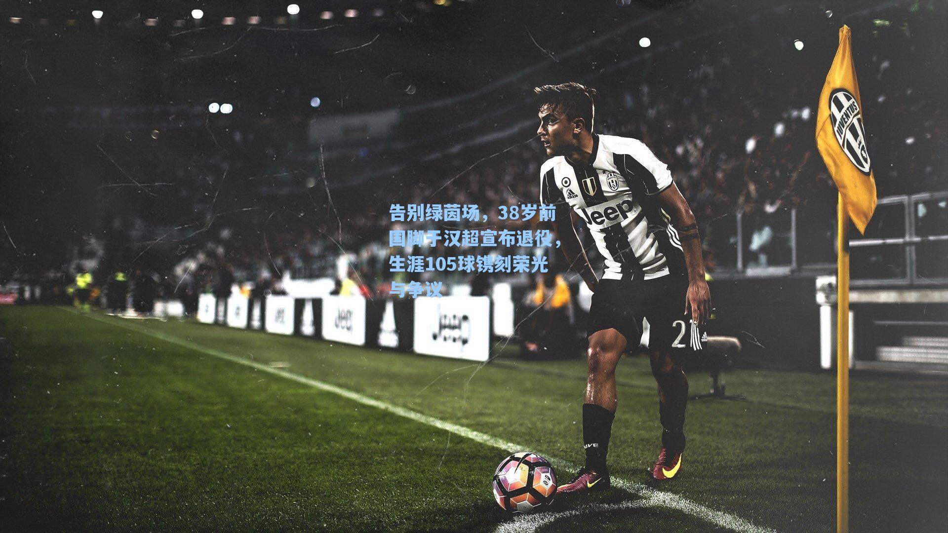 告别绿茵场，38岁前国脚于汉超宣布退役，生涯105球镌刻荣光与争议