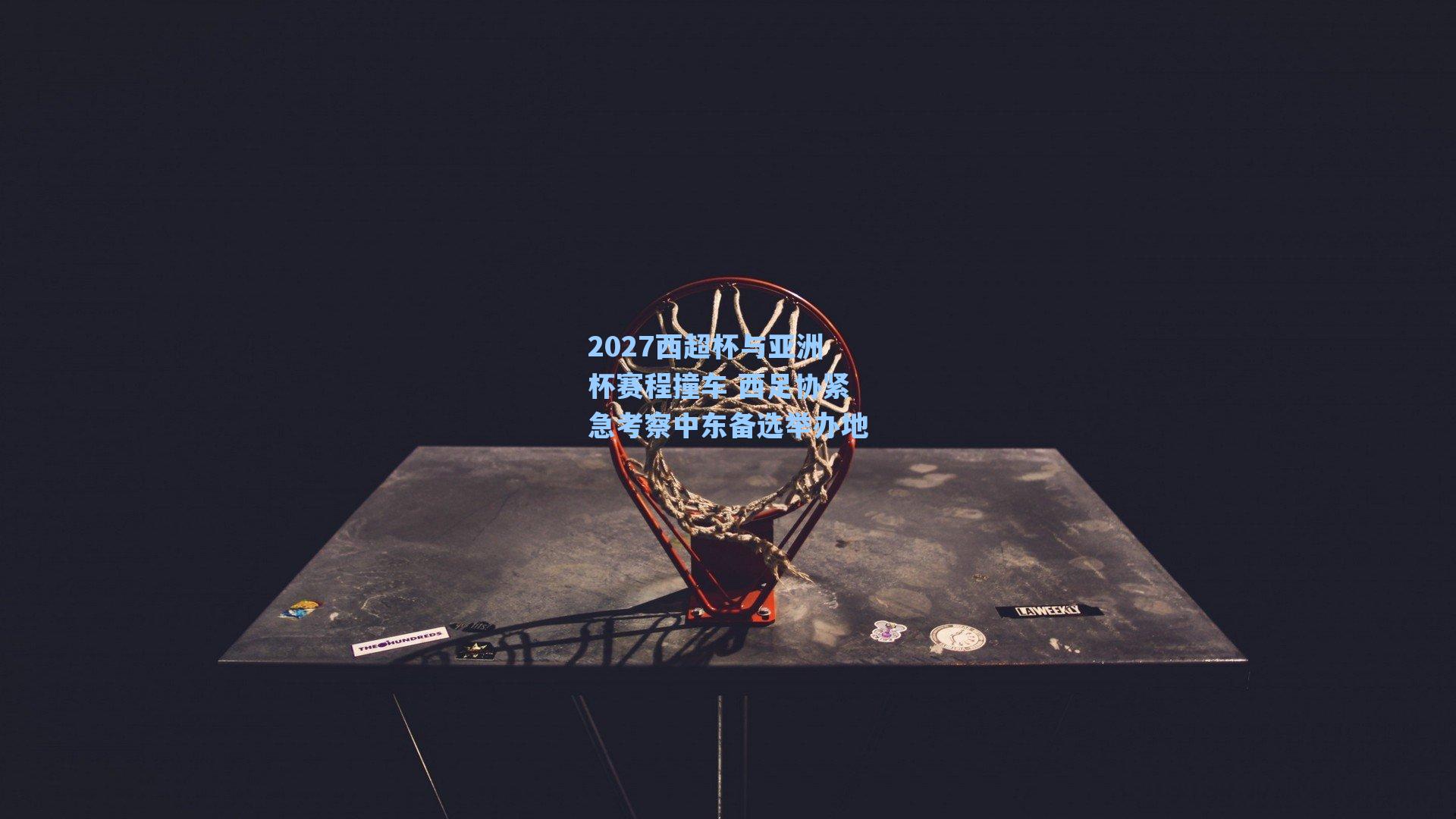 2027西超杯与亚洲杯赛程撞车 西足协紧急考察中东备选举办地